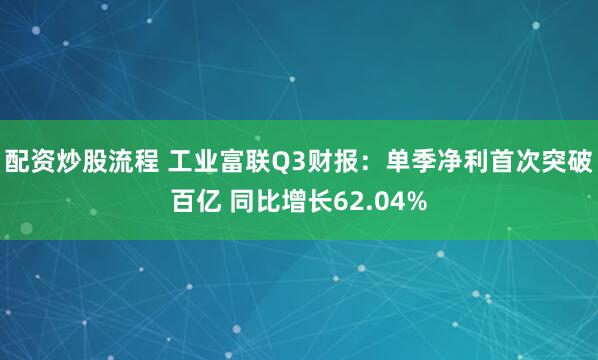 配资炒股流程 工业富联Q3财报：单季净利首次突破百亿 同比增长62.04%