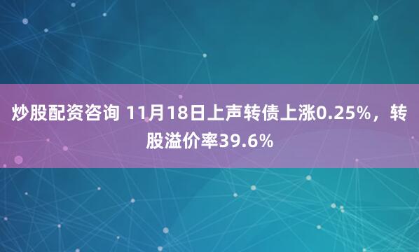炒股配资咨询 11月18日上声转债上涨0.25%，转股溢价率39.6%