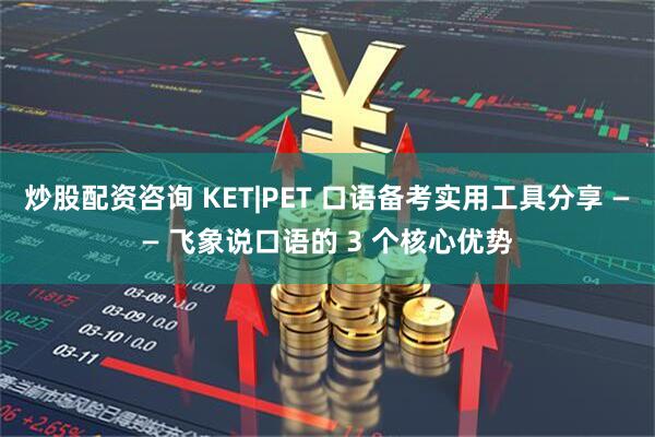 炒股配资咨询 KET|PET 口语备考实用工具分享 —— 飞象说口语的 3 个核心优势