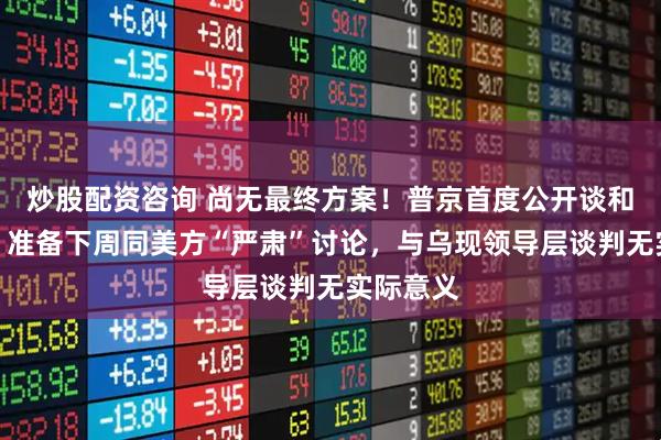 炒股配资咨询 尚无最终方案！普京首度公开谈和平计划：准备下周同美方“严肃”讨论，与乌现领导层谈判无实际意义