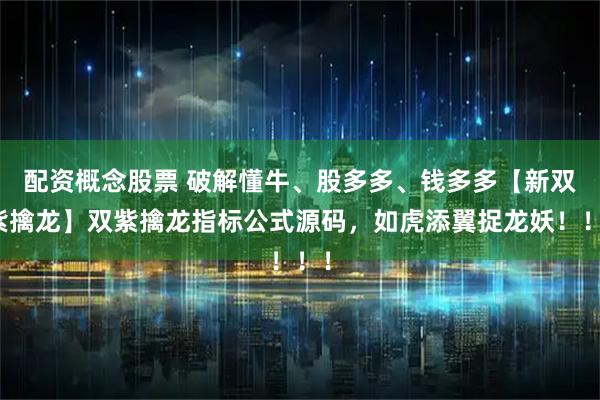配资概念股票 破解懂牛、股多多、钱多多【新双紫擒龙】双紫擒龙指标公式源码，如虎添翼捉龙妖！！！