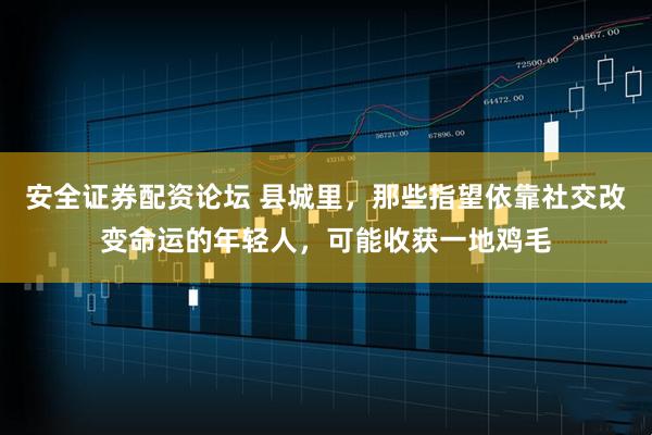 安全证券配资论坛 县城里，那些指望依靠社交改变命运的年轻人，可能收获一地鸡毛
