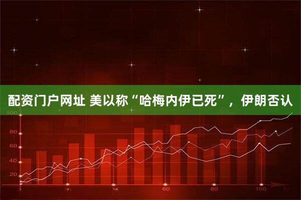 配资门户网址 美以称“哈梅内伊已死”，伊朗否认