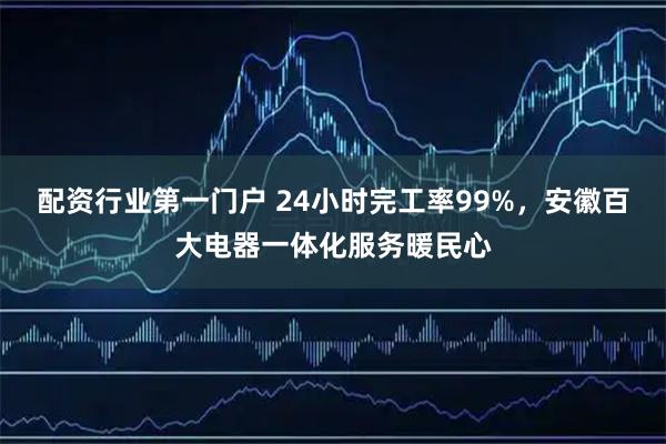 配资行业第一门户 24小时完工率99%，安徽百大电器一体化服务暖民心